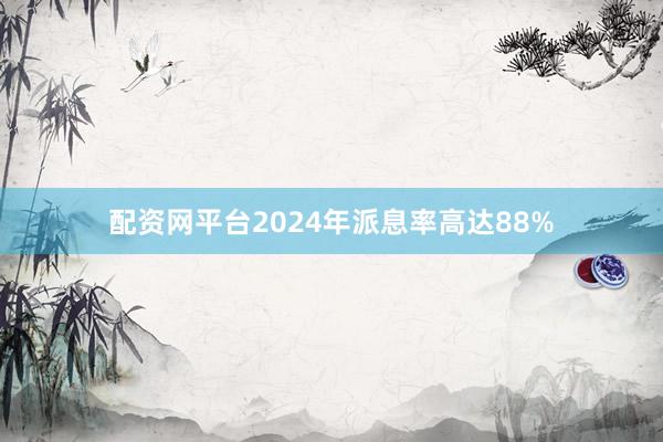 配资网平台2024年派息率高达88%