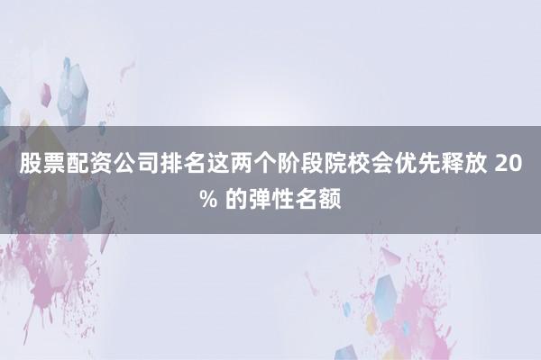 股票配资公司排名这两个阶段院校会优先释放 20% 的弹性名额