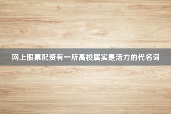 网上股票配资有一所高校属实是活力的代名词