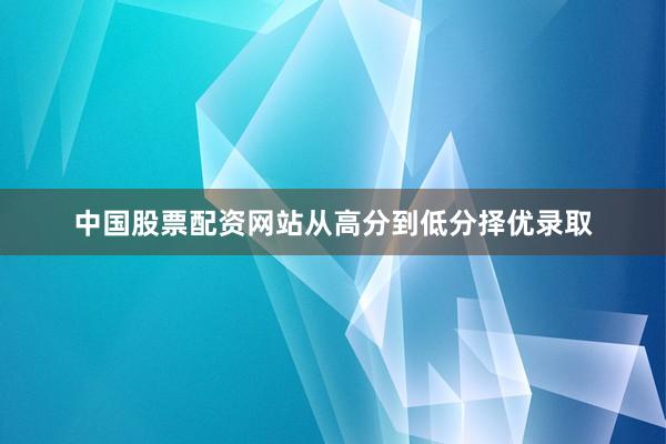 中国股票配资网站从高分到低分择优录取