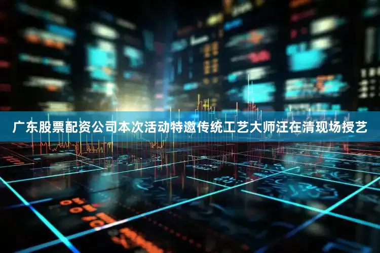 广东股票配资公司本次活动特邀传统工艺大师汪在清现场授艺