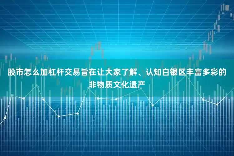 股市怎么加杠杆交易旨在让大家了解、认知白银区丰富多彩的非物质文化遗产