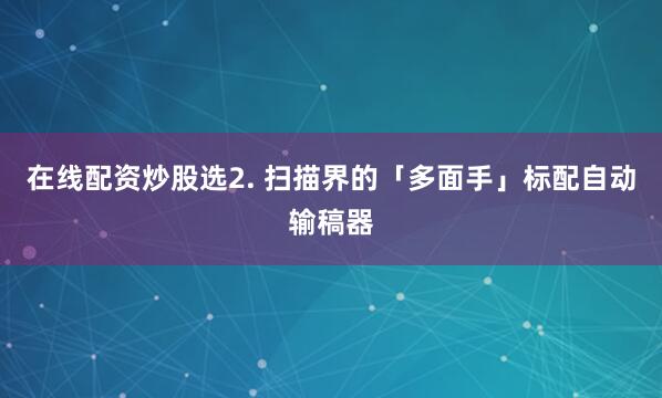 在线配资炒股选2. 扫描界的「多面手」标配自动输稿器