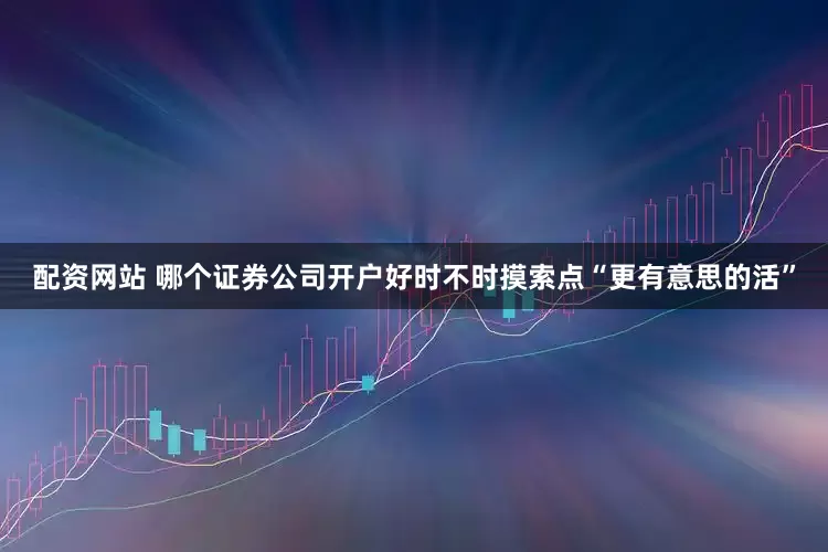 配资网站 哪个证券公司开户好时不时摸索点“更有意思的活”