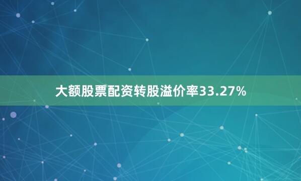 大额股票配资转股溢价率33.27%