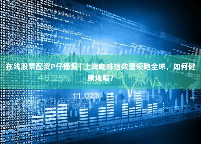 在线股票配资P仔播报 | 上海咖啡馆数量领跑全球，如何健康地喝？