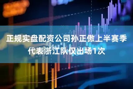 正规实盘配资公司孙正傲上半赛季代表浙江队仅出场1次