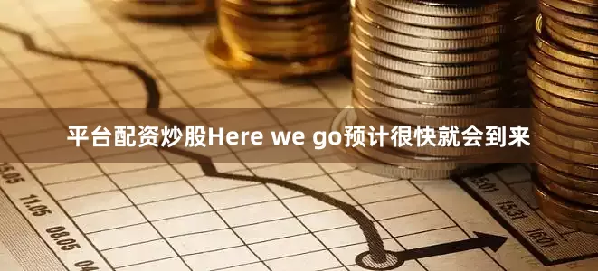 平台配资炒股Here we go预计很快就会到来