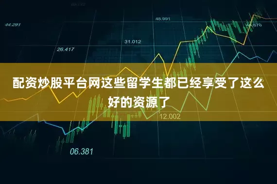 配资炒股平台网这些留学生都已经享受了这么好的资源了