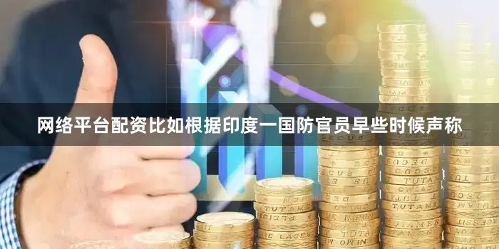 网络平台配资比如根据印度一国防官员早些时候声称
