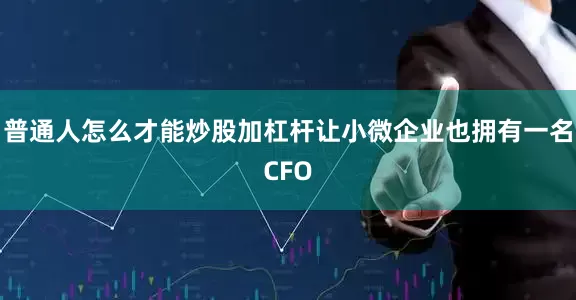 普通人怎么才能炒股加杠杆让小微企业也拥有一名CFO