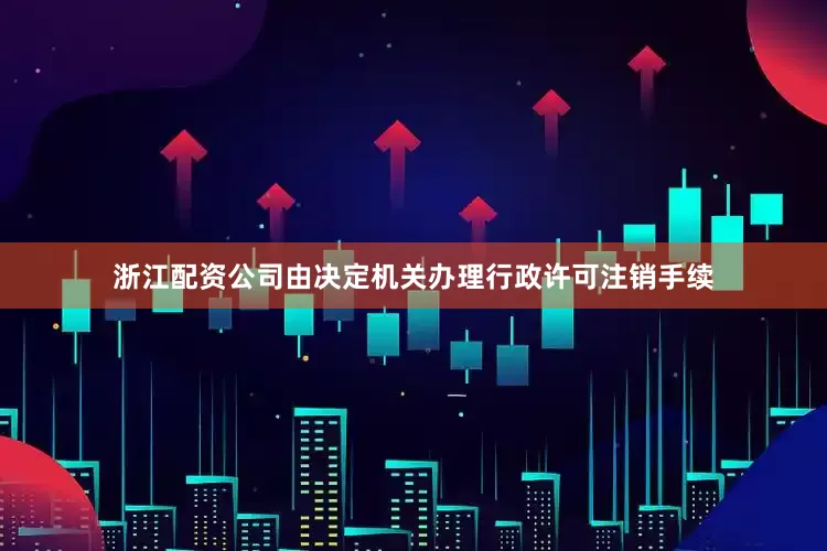 浙江配资公司由决定机关办理行政许可注销手续