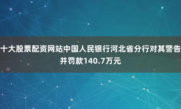 十大股票配资网站中国人民银行河北省分行对其警告并罚款140.7万元