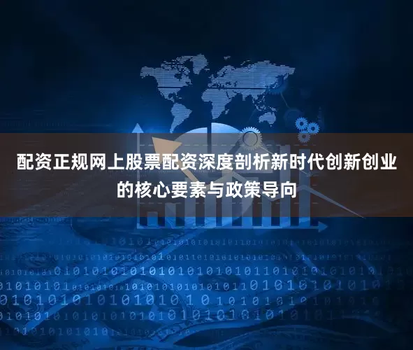 配资正规网上股票配资深度剖析新时代创新创业的核心要素与政策导向