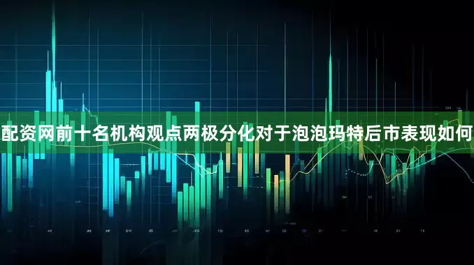 配资网前十名　　机构观点两极分化　　对于泡泡玛特后市表现如何