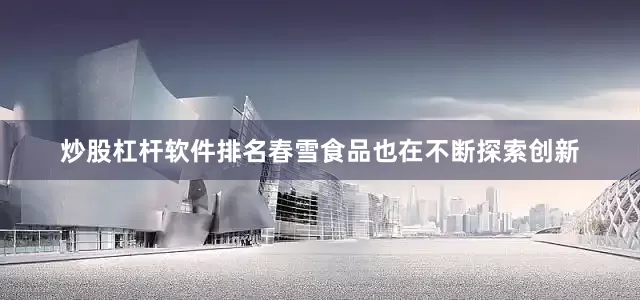 炒股杠杆软件排名春雪食品也在不断探索创新