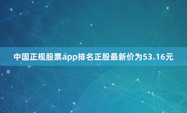 中国正规股票app排名正股最新价为53.16元