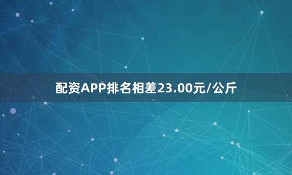 配资APP排名相差23.00元/公斤