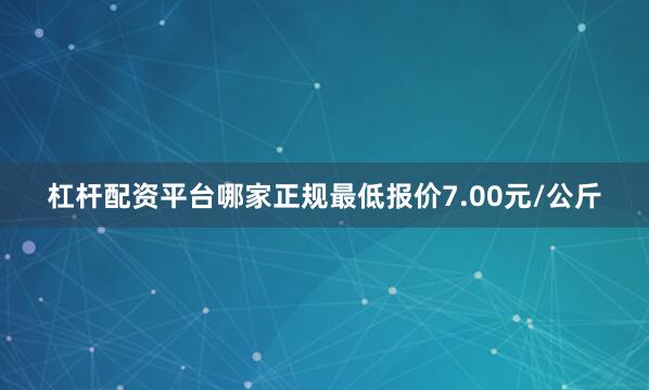 杠杆配资平台哪家正规最低报价7.00元/公斤