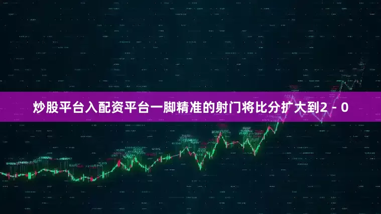 炒股平台入配资平台一脚精准的射门将比分扩大到2 - 0