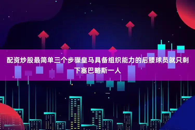 配资炒股最简单三个步骤皇马具备组织能力的后腰球员就只剩下塞巴略斯一人
