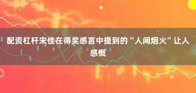 配资杠杆宋佳在得奖感言中提到的“人间烟火”让人感慨