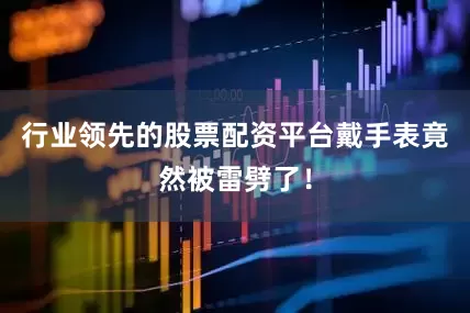 行业领先的股票配资平台戴手表竟然被雷劈了！