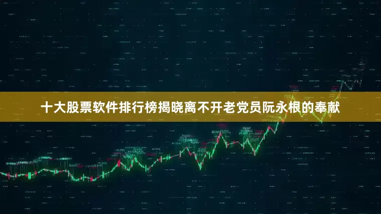 十大股票软件排行榜揭晓离不开老党员阮永根的奉献