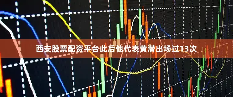 西安股票配资平台此后他代表黄潜出场过13次