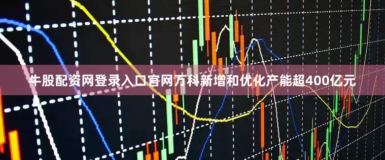 牛股配资网登录入口官网万科新增和优化产能超400亿元