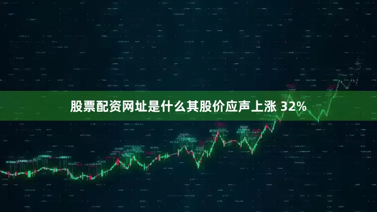 股票配资网址是什么其股价应声上涨 32%