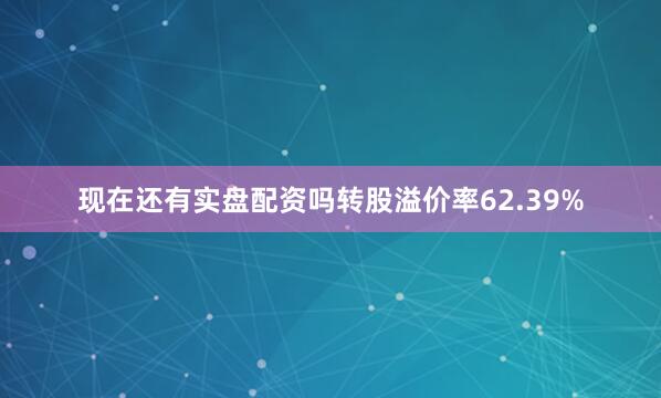 现在还有实盘配资吗转股溢价率62.39%