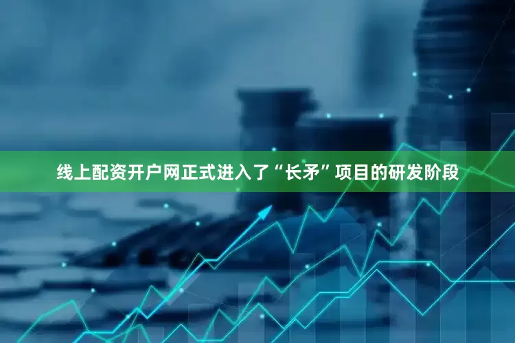 线上配资开户网正式进入了“长矛”项目的研发阶段