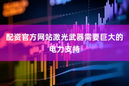 配资官方网站激光武器需要巨大的电力支持
