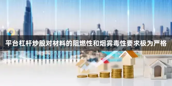 平台杠杆炒股对材料的阻燃性和烟雾毒性要求极为严格