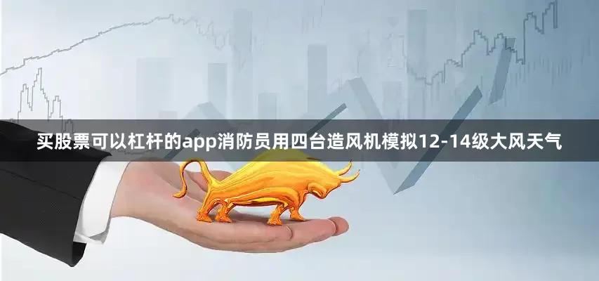 买股票可以杠杆的app消防员用四台造风机模拟12-14级大风天气
