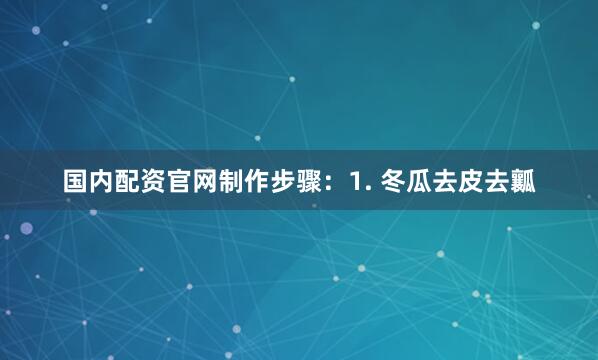 国内配资官网制作步骤：1. 冬瓜去皮去瓤