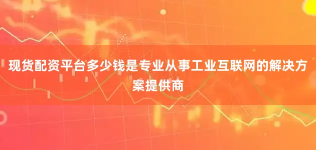 现货配资平台多少钱是专业从事工业互联网的解决方案提供商