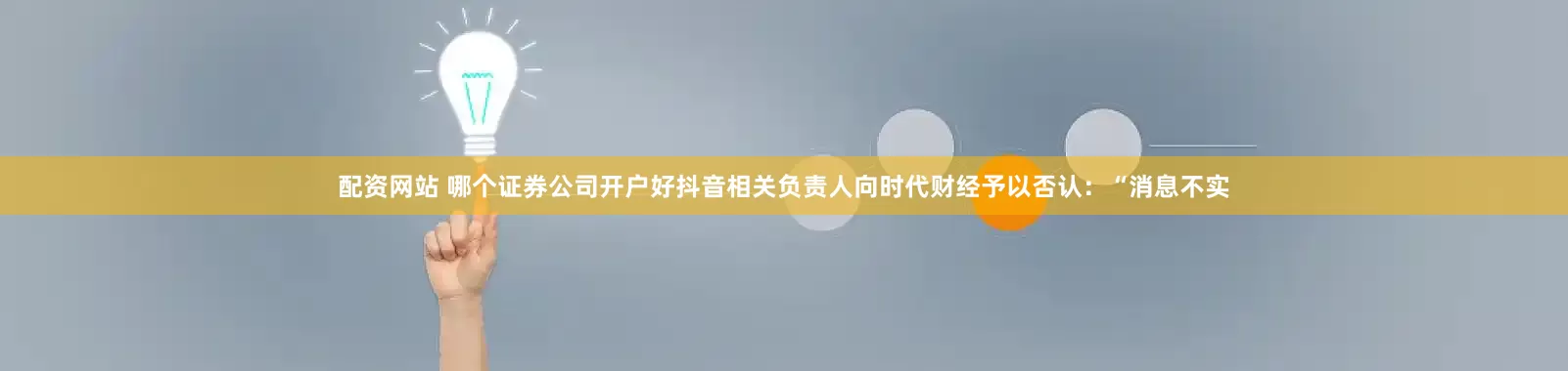 配资网站 哪个证券公司开户好抖音相关负责人向时代财经予以否认：“消息不实