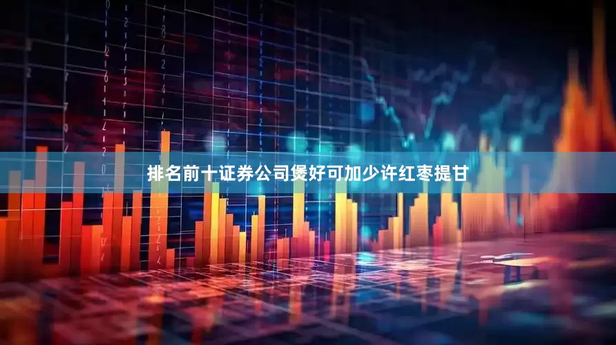 排名前十证券公司煲好可加少许红枣提甘