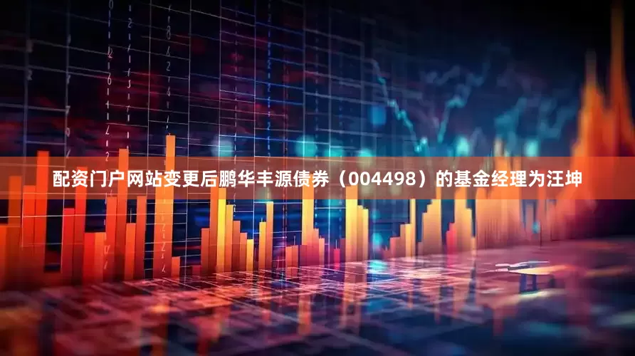 配资门户网站变更后鹏华丰源债券（004498）的基金经理为汪坤