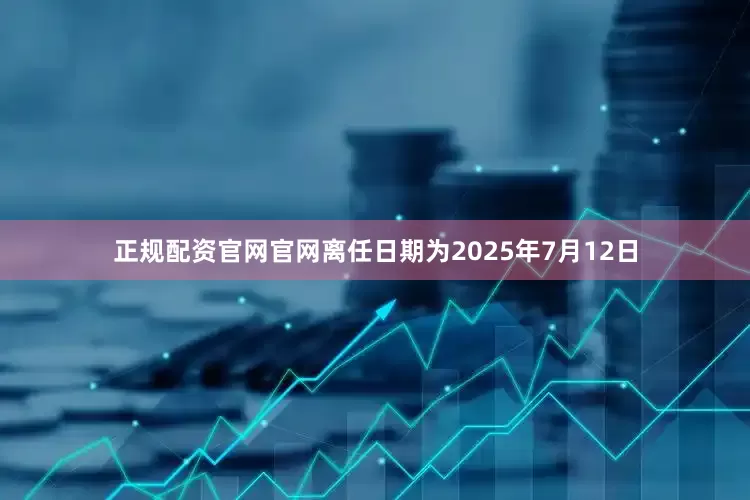 正规配资官网官网离任日期为2025年7月12日