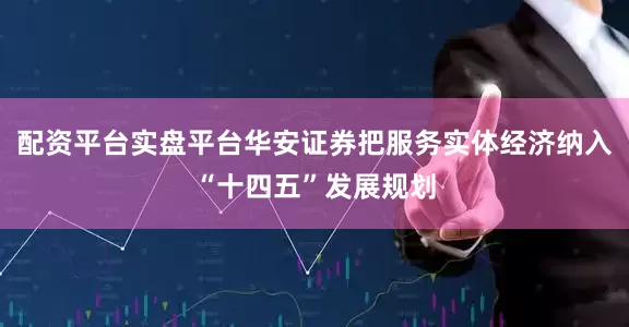 配资平台实盘平台华安证券把服务实体经济纳入“十四五”发展规划