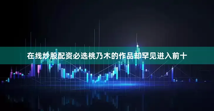 在线炒股配资必选桃乃木的作品却罕见进入前十