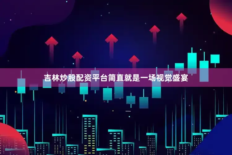 吉林炒股配资平台简直就是一场视觉盛宴