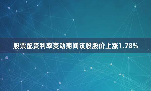 股票配资利率变动期间该股股价上涨1.78%