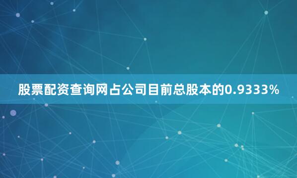 股票配资查询网占公司目前总股本的0.9333%