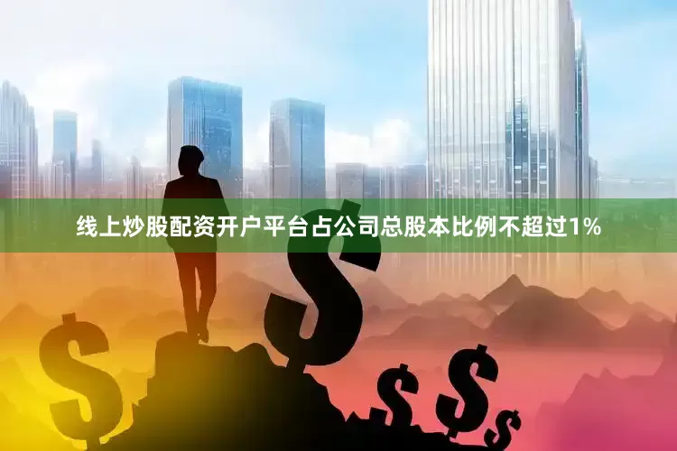 线上炒股配资开户平台占公司总股本比例不超过1%