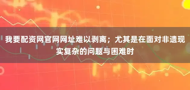 我要配资网官网网址难以剥离；尤其是在面对非遗现实复杂的问题与困难时