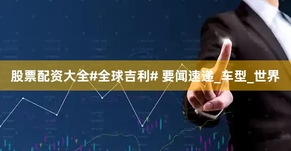 股票配资大全#全球吉利# 要闻速递_车型_世界
